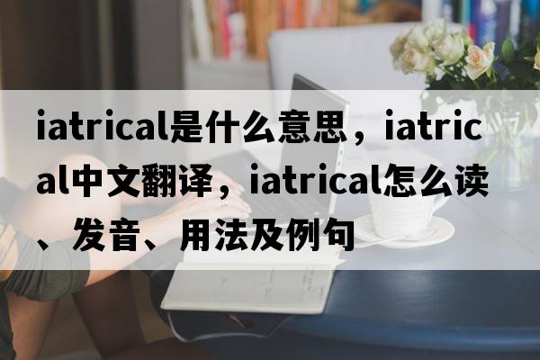 iatrical是什么意思，iatrical中文翻譯，iatrical怎么讀、發(fā)音、用法及例句