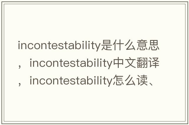 incontestability是什么意思，incontestability中文翻譯，incontestability怎么讀、發(fā)音、用法及例句