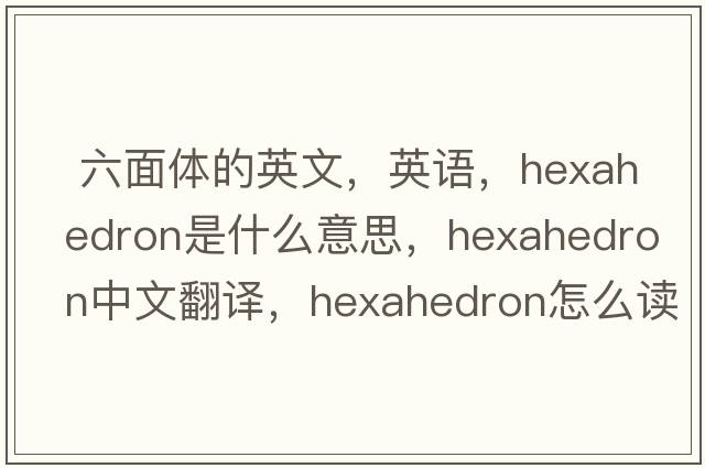  六面體的英文，英語(yǔ)，hexahedron是什么意思，hexahedron中文翻譯，hexahedron怎么讀、發(fā)音、用法及例句