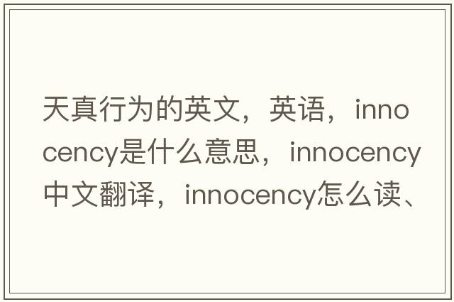 天真行為的英文，英語(yǔ)，innocency是什么意思，innocency中文翻譯，innocency怎么讀、發(fā)音、用法及例句