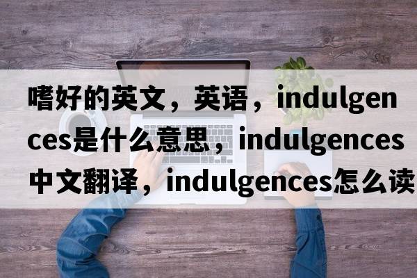 嗜好的英文，英語，indulgences是什么意思，indulgences中文翻譯，indulgences怎么讀、發(fā)音、用法及例句