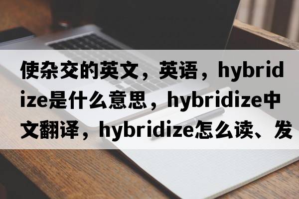 使雜交的英文，英語，hybridize是什么意思，hybridize中文翻譯，hybridize怎么讀、發(fā)音、用法及例句