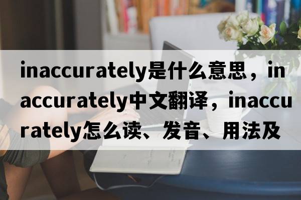 inaccurately是什么意思，inaccurately中文翻譯，inaccurately怎么讀、發(fā)音、用法及例句