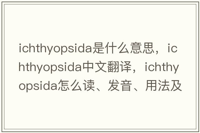 Ichthyopsida是什么意思，Ichthyopsida中文翻譯，Ichthyopsida怎么讀、發(fā)音、用法及例句