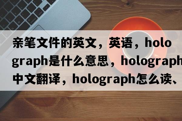 親筆文件的英文，英語(yǔ)，holograph是什么意思，holograph中文翻譯，holograph怎么讀、發(fā)音、用法及例句