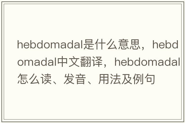hebdomadal是什么意思，hebdomadal中文翻譯，hebdomadal怎么讀、發(fā)音、用法及例句