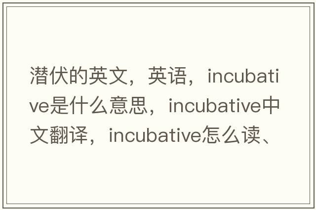 潛伏的英文，英語，incubative是什么意思，incubative中文翻譯，incubative怎么讀、發(fā)音、用法及例句