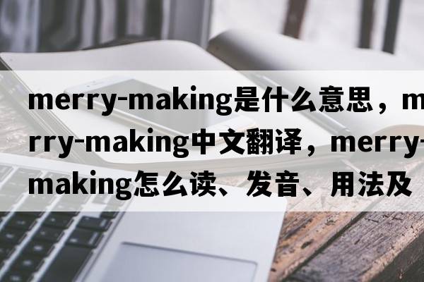 merry-making是什么意思，merry-making中文翻譯，merry-making怎么讀、發(fā)音、用法及例句