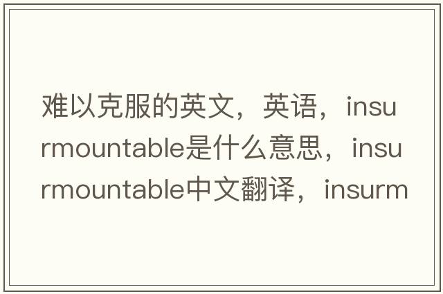難以克服的英文，英語(yǔ)，insurmountable是什么意思，insurmountable中文翻譯，insurmountable怎么讀、發(fā)音、用法及例句