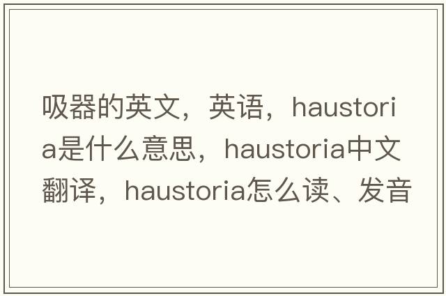 吸器的英文，英語(yǔ)，haustoria是什么意思，haustoria中文翻譯，haustoria怎么讀、發(fā)音、用法及例句