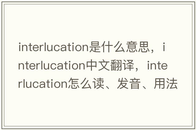 interlucation是什么意思，interlucation中文翻譯，interlucation怎么讀、發(fā)音、用法及例句
