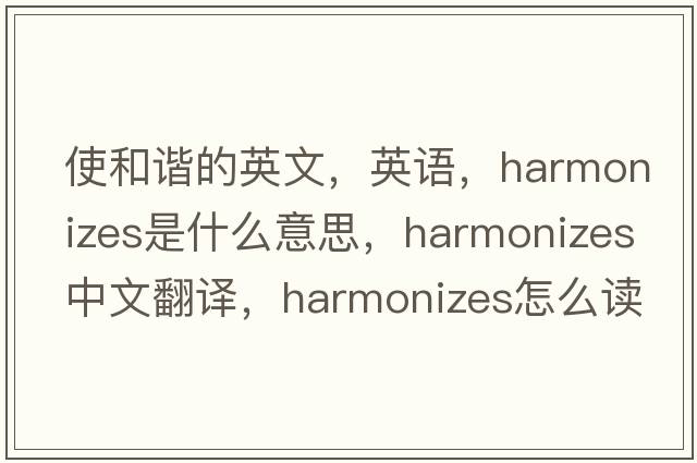 使和諧的英文，英語(yǔ)，harmonizes是什么意思，harmonizes中文翻譯，harmonizes怎么讀、發(fā)音、用法及例句