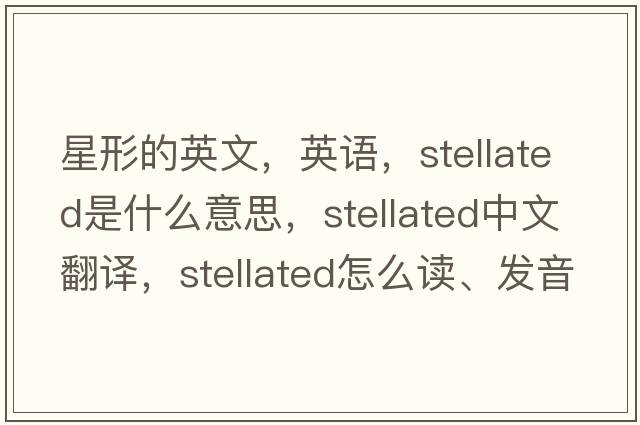 星形的英文，英語(yǔ)，stellated是什么意思，stellated中文翻譯，stellated怎么讀、發(fā)音、用法及例句