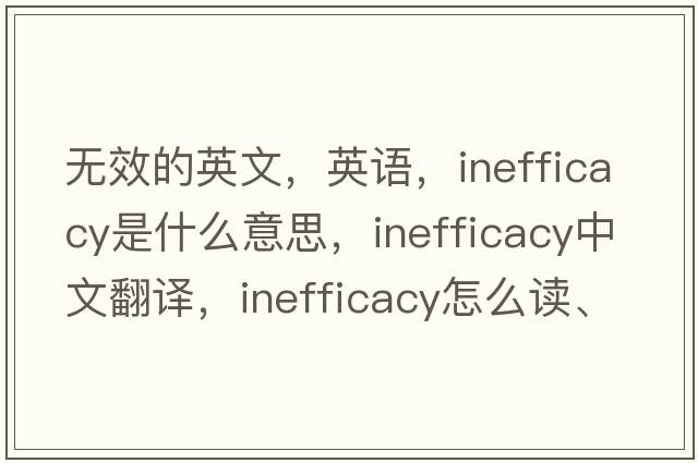 無效的英文，英語，inefficacy是什么意思，inefficacy中文翻譯，inefficacy怎么讀、發(fā)音、用法及例句