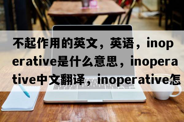 不起作用的英文，英語，inoperative是什么意思，inoperative中文翻譯，inoperative怎么讀、發(fā)音、用法及例句