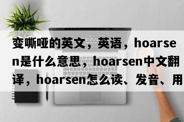 變嘶啞的英文，英語，hoarsen是什么意思，hoarsen中文翻譯，hoarsen怎么讀、發(fā)音、用法及例句