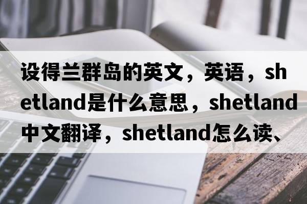 設(shè)得蘭群島的英文，英語，Shetland是什么意思，Shetland中文翻譯，Shetland怎么讀、發(fā)音、用法及例句