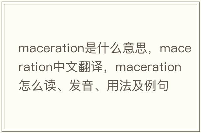 maceration是什么意思，maceration中文翻譯，maceration怎么讀、發(fā)音、用法及例句