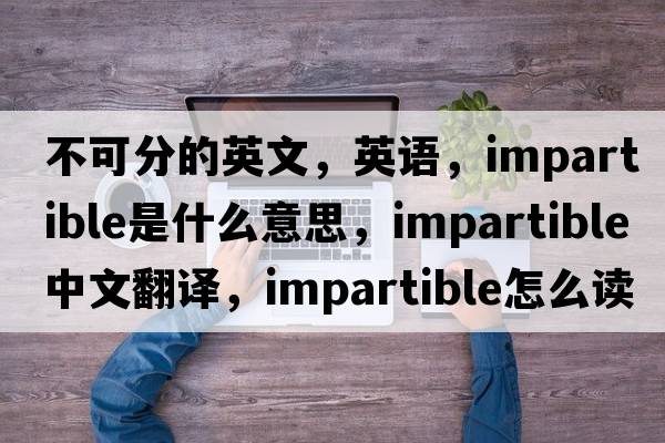 不可分的英文，英語，impartible是什么意思，impartible中文翻譯，impartible怎么讀、發(fā)音、用法及例句