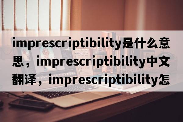 imprescriptibility是什么意思，imprescriptibility中文翻譯，imprescriptibility怎么讀、發(fā)音、用法及例句