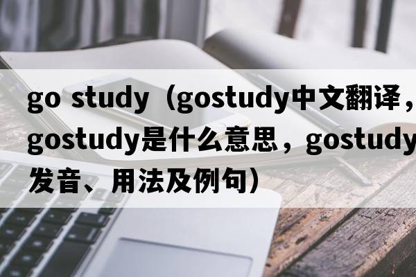 go study（gostudy中文翻譯，gostudy是什么意思，gostudy發(fā)音、用法及例句）