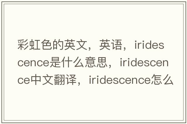 彩虹色的英文，英語(yǔ)，iridescence是什么意思，iridescence中文翻譯，iridescence怎么讀、發(fā)音、用法及例句