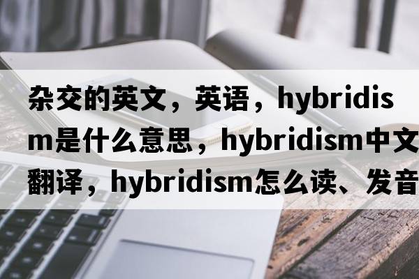 雜交的英文，英語(yǔ)，hybridism是什么意思，hybridism中文翻譯，hybridism怎么讀、發(fā)音、用法及例句