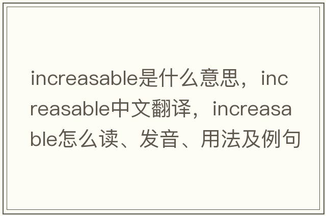 increasable是什么意思，increasable中文翻譯，increasable怎么讀、發(fā)音、用法及例句