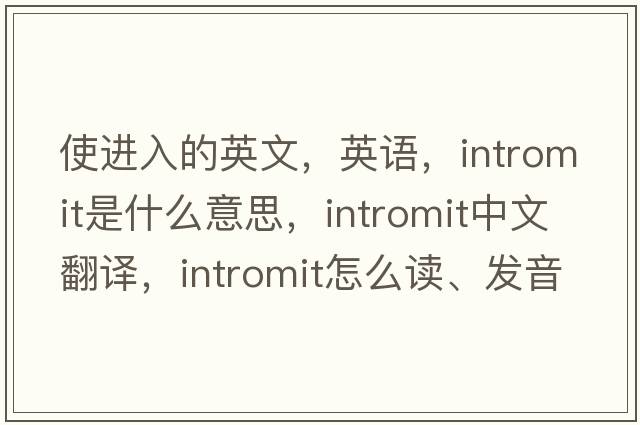 使進(jìn)入的英文，英語(yǔ)，intromit是什么意思，intromit中文翻譯，intromit怎么讀、發(fā)音、用法及例句