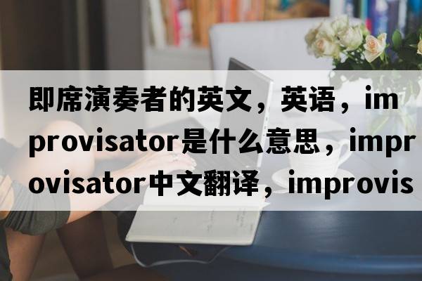 即席演奏者的英文，英語，improvisator是什么意思，improvisator中文翻譯，improvisator怎么讀、發(fā)音、用法及例句