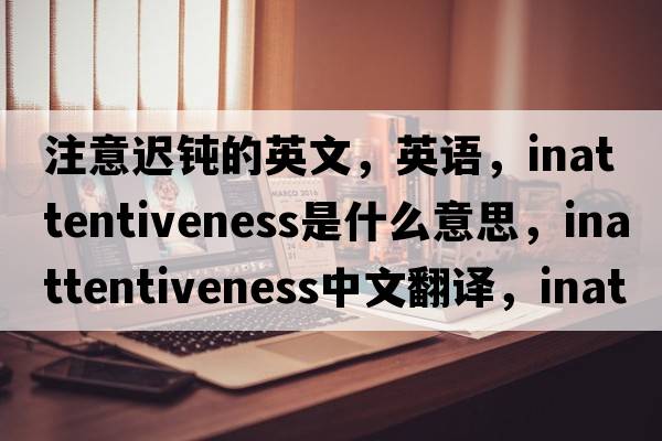 注意遲鈍的英文，英語，inattentiveness是什么意思，inattentiveness中文翻譯，inattentiveness怎么讀、發(fā)音、用法及例句