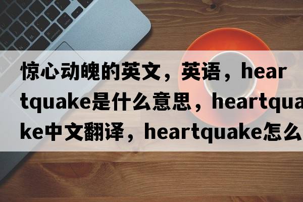 驚心動魄的英文，英語，heartquake是什么意思，heartquake中文翻譯，heartquake怎么讀、發(fā)音、用法及例句