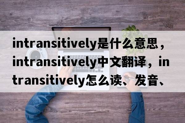 intransitively是什么意思，intransitively中文翻譯，intransitively怎么讀、發(fā)音、用法及例句