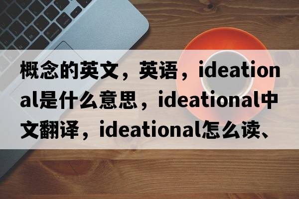 概念的英文，英語，ideational是什么意思，ideational中文翻譯，ideational怎么讀、發(fā)音、用法及例句