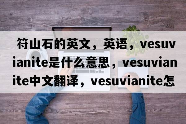  符山石的英文，英語，vesuvianite是什么意思，vesuvianite中文翻譯，vesuvianite怎么讀、發(fā)音、用法及例句