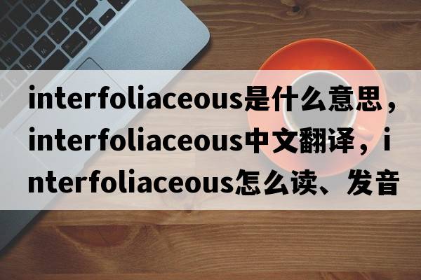 interfoliaceous是什么意思，interfoliaceous中文翻譯，interfoliaceous怎么讀、發(fā)音、用法及例句