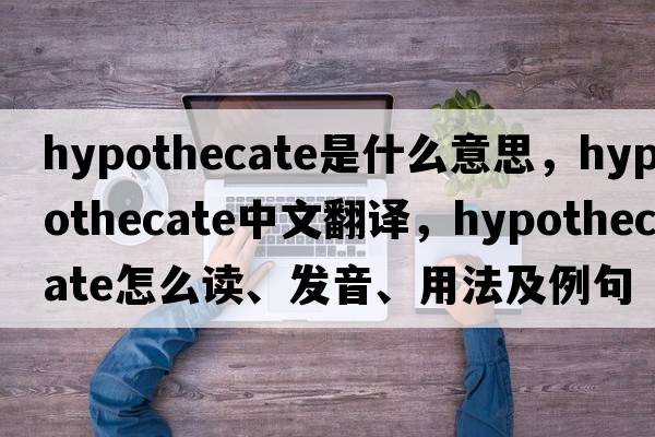 hypothecate是什么意思，hypothecate中文翻譯，hypothecate怎么讀、發(fā)音、用法及例句