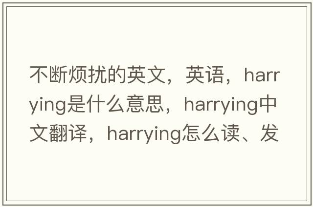 不斷煩擾的英文，英語，harrying是什么意思，harrying中文翻譯，harrying怎么讀、發(fā)音、用法及例句