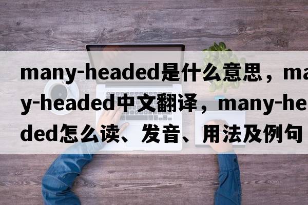 many-headed是什么意思，many-headed中文翻譯，many-headed怎么讀、發(fā)音、用法及例句