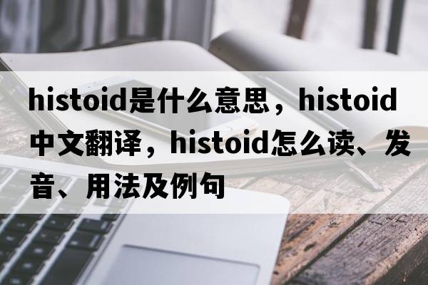 histoid是什么意思，histoid中文翻譯，histoid怎么讀、發(fā)音、用法及例句