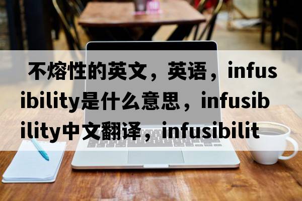  不熔性的英文，英語，infusibility是什么意思，infusibility中文翻譯，infusibility怎么讀、發(fā)音、用法及例句
