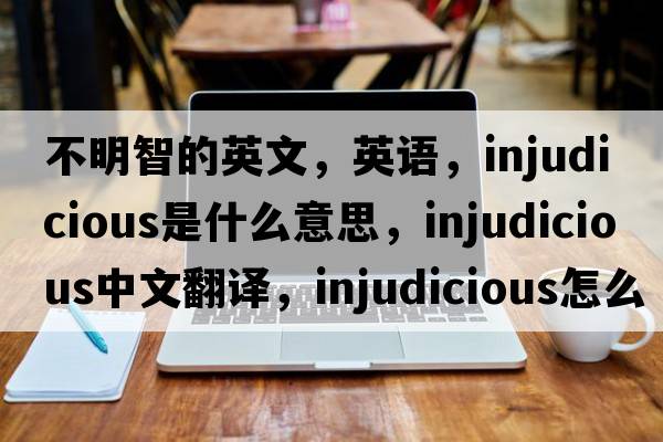 不明智的英文，英語(yǔ)，injudicious是什么意思，injudicious中文翻譯，injudicious怎么讀、發(fā)音、用法及例句