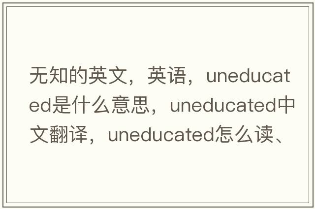 無知的英文，英語，uneducated是什么意思，uneducated中文翻譯，uneducated怎么讀、發(fā)音、用法及例句