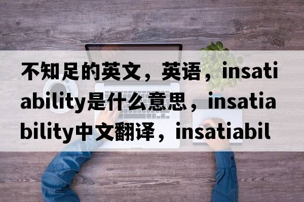 不知足的英文，英語，insatiability是什么意思，insatiability中文翻譯，insatiability怎么讀、發(fā)音、用法及例句