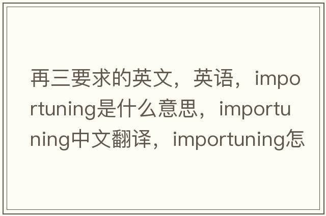 再三要求的英文，英語，importuning是什么意思，importuning中文翻譯，importuning怎么讀、發(fā)音、用法及例句