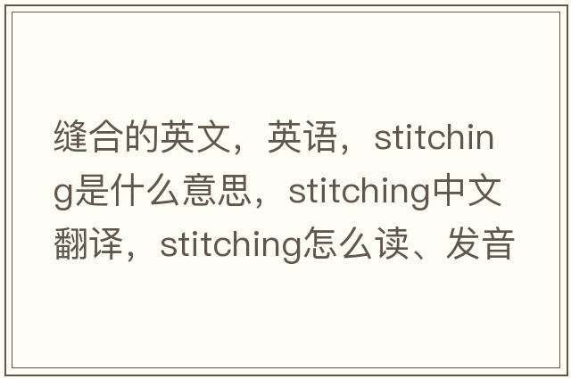 縫合的英文，英語，stitching是什么意思，stitching中文翻譯，stitching怎么讀、發(fā)音、用法及例句