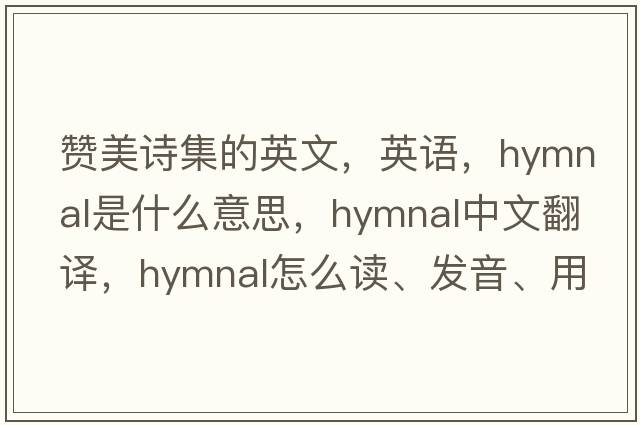 贊美詩(shī)集的英文，英語(yǔ)，hymnal是什么意思，hymnal中文翻譯，hymnal怎么讀、發(fā)音、用法及例句