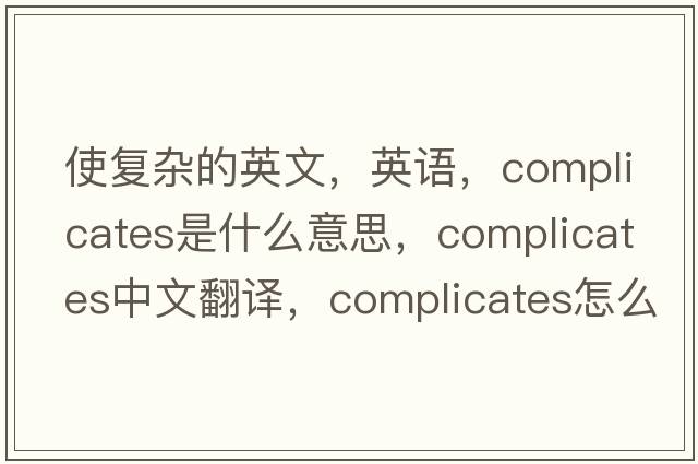 使復(fù)雜的英文，英語(yǔ)，complicates是什么意思，complicates中文翻譯，complicates怎么讀、發(fā)音、用法及例句