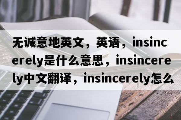 無誠意地英文，英語，insincerely是什么意思，insincerely中文翻譯，insincerely怎么讀、發(fā)音、用法及例句
