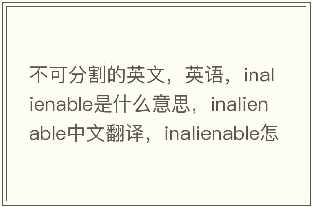 不可分割的英文，英語，inalienable是什么意思，inalienable中文翻譯，inalienable怎么讀、發(fā)音、用法及例句